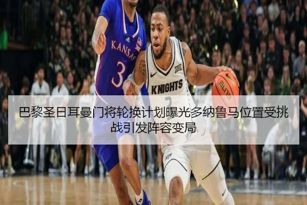 巴黎圣日耳曼门将轮换计划曝光多纳鲁马位置受挑战引发阵容变局