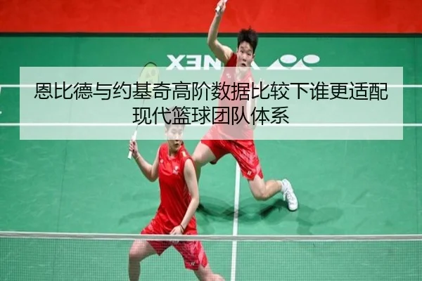 恩比德与约基奇高阶数据比较下谁更适配现代篮球团队体系