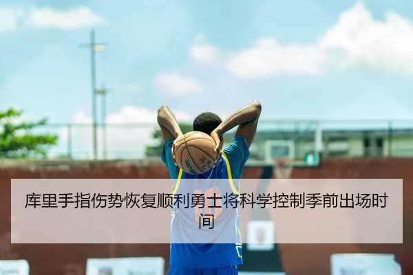 库里手指伤势恢复顺利勇士将科学控制季前出场时间