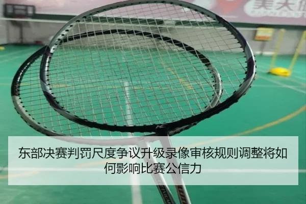 东部决赛判罚尺度争议升级录像审核规则调整将如何影响比赛公信力