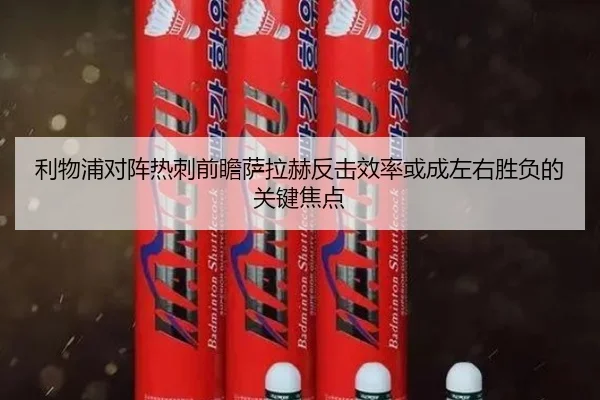 利物浦对阵热刺前瞻萨拉赫反击效率或成左右胜负的关键焦点